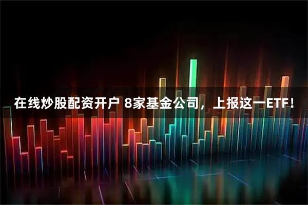 在线炒股配资开户 8家基金公司，上报这一ETF！