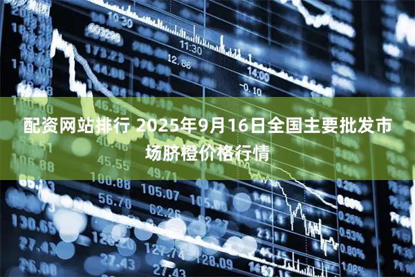 配资网站排行 2025年9月16日全国主要批发市场脐橙价格行情