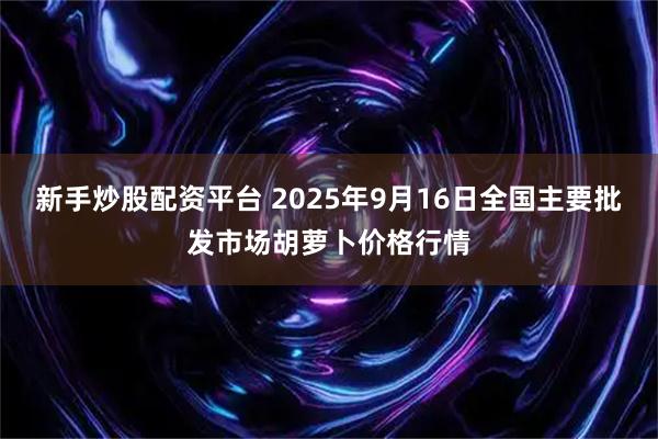新手炒股配资平台 2025年9月16日全国主要批发市场胡萝卜价格行情