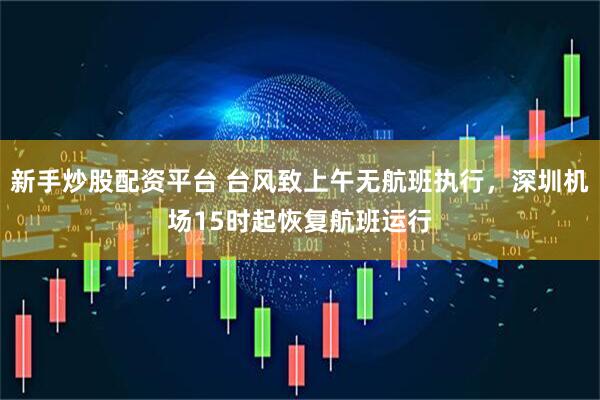 新手炒股配资平台 台风致上午无航班执行，深圳机场15时起恢复航班运行