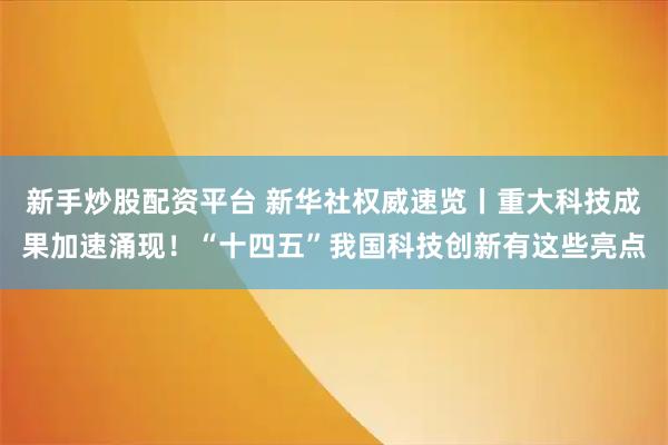 新手炒股配资平台 新华社权威速览丨重大科技成果加速涌现！“十四五”我国科技创新有这些亮点
