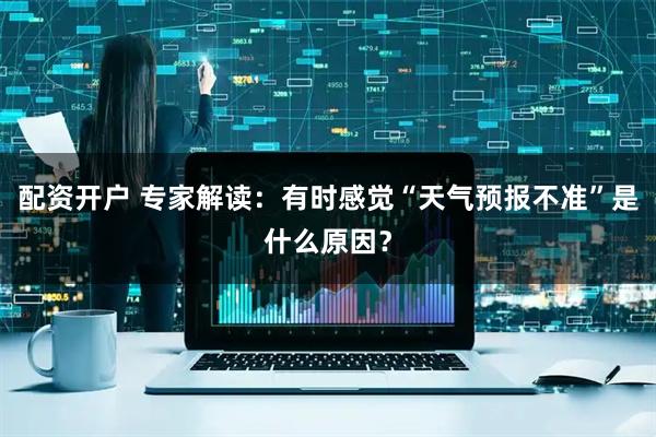 配资开户 专家解读：有时感觉“天气预报不准”是什么原因？