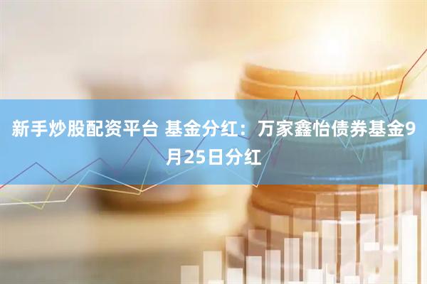 新手炒股配资平台 基金分红：万家鑫怡债券基金9月25日分红