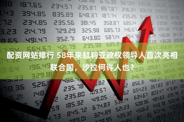 配资网站排行 58年来叙利亚政权领导人首次亮相联合国，沙拉何许人也？