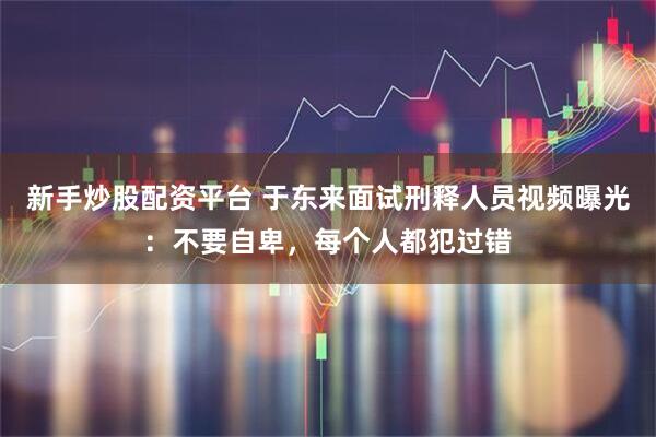 新手炒股配资平台 于东来面试刑释人员视频曝光：不要自卑，每个人都犯过错