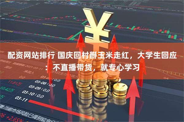 配资网站排行 国庆回村掰玉米走红，大学生回应：不直播带货，就专心学习