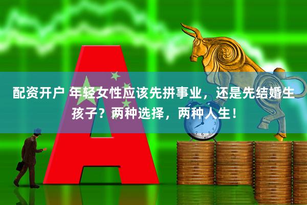 配资开户 年轻女性应该先拼事业，还是先结婚生孩子？两种选择，两种人生！
