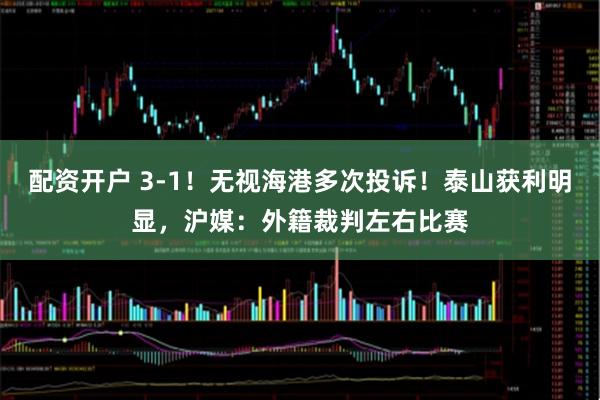 配资开户 3-1！无视海港多次投诉！泰山获利明显，沪媒：外籍裁判左右比赛