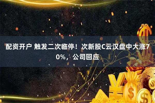 配资开户 触发二次临停！次新股C云汉盘中大涨70%，公司回应