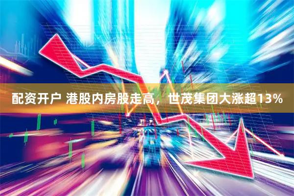配资开户 港股内房股走高，世茂集团大涨超13%