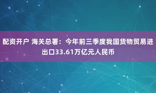配资开户 海关总署：今年前三季度我国货物贸易进出口33.61万亿元人民币
