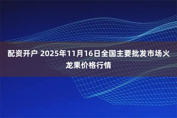 配资开户 2025年11月16日全国主要批发市场火龙果价格行情