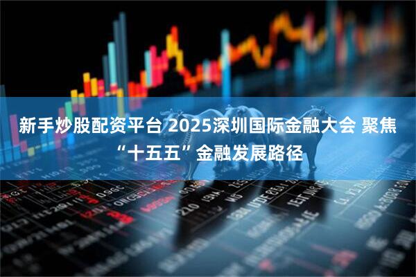 新手炒股配资平台 2025深圳国际金融大会 聚焦“十五五”金融发展路径