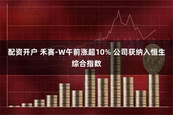 配资开户 禾赛-W午前涨超10% 公司获纳入恒生综合指数