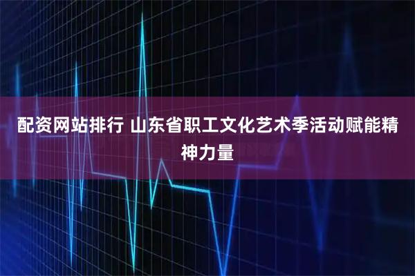 配资网站排行 山东省职工文化艺术季活动赋能精神力量