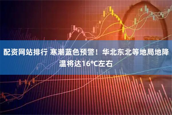 配资网站排行 寒潮蓝色预警！华北东北等地局地降温将达16℃左右