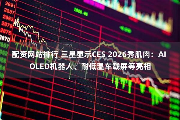 配资网站排行 三星显示CES 2026秀肌肉：AI OLED机器人、耐低温车载屏等亮相