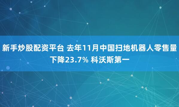 新手炒股配资平台 去年11月中国扫地机器人零售量下降23.7% 科沃斯第一