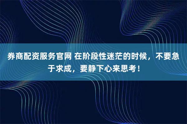 券商配资服务官网 在阶段性迷茫的时候，不要急于求成，要静下心来思考！