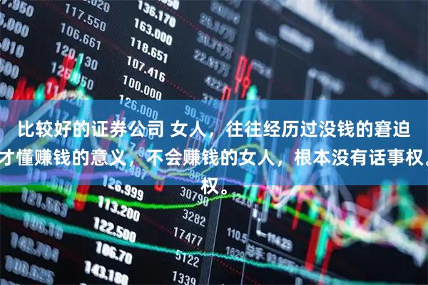 比较好的证券公司 女人，往往经历过没钱的窘迫才懂赚钱的意义，不会赚钱的女人，根本没有话事权。