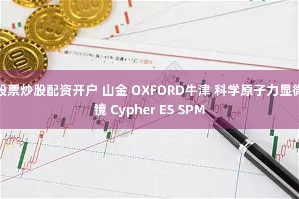 股票炒股配资开户 山金 OXFORD牛津 科学原子力显微镜 Cypher ES SPM