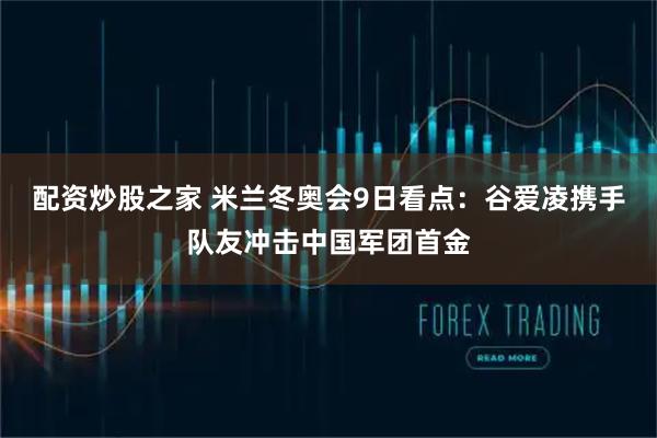 配资炒股之家 米兰冬奥会9日看点：谷爱凌携手队友冲击中国军团首金
