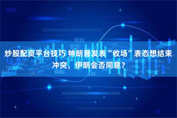 炒股配资平台技巧 特朗普发表“收场”表态想结束冲突，伊朗会否同意？