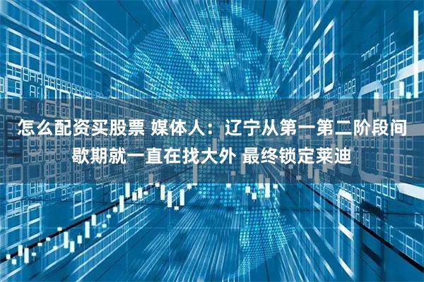 怎么配资买股票 媒体人：辽宁从第一第二阶段间歇期就一直在找大外 最终锁定莱迪