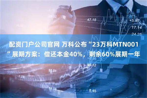 配资门户公司官网 万科公布“23万科MTN001”展期方案：偿还本金40%，剩余60%展期一年
